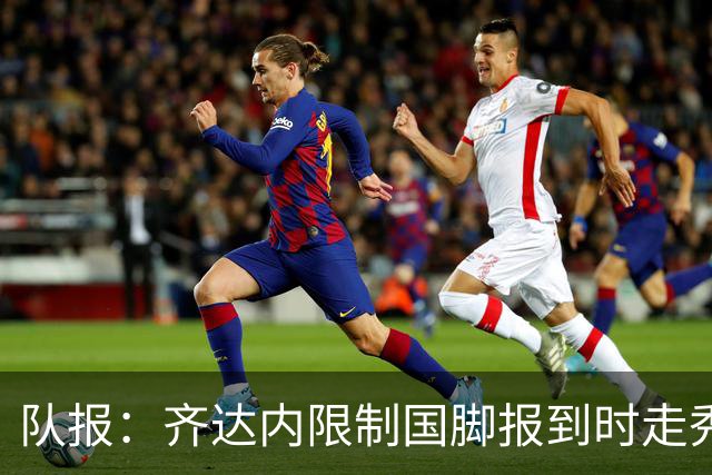队报：齐达内限制国脚报到时走秀，将由足协拍摄画面并分发给媒体